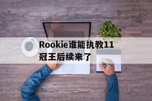 Rookie谁能执教11冠王后续来了(rookie现在在哪个战队2024最新版本)|DB彩票开奖结果